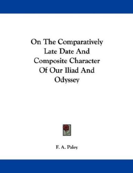 On The Comparatively Late Date And Composite Character Of Our Iliad And Odyssey
