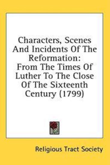 Characters, Scenes And Incidents Of The Reformation: From The Times Of Luther To The Close Of The Sixteenth Century (1799)