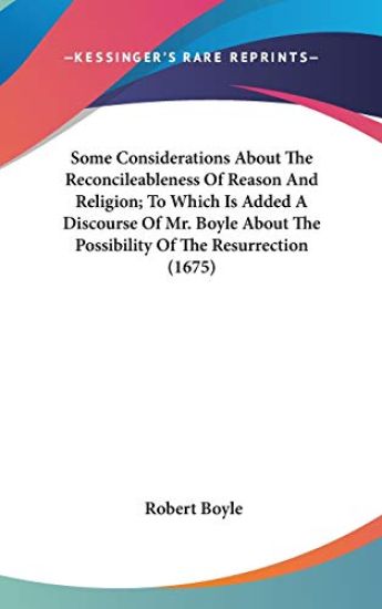Some Considerations About The Reconcileableness Of Reason And Religion; To Which Is Added A Discourse Of Mr. Boyle About The Possibility Of The Resurr
