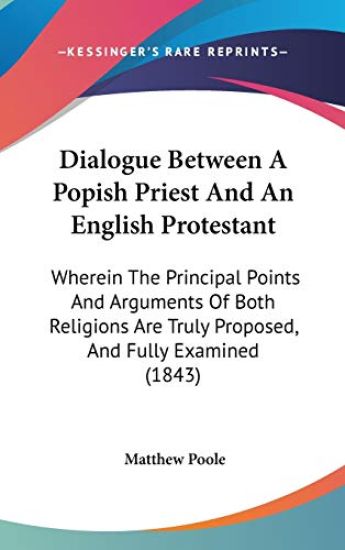 Dialogue Between A Popish Priest And An English Protestant: Wherein The Principal Points And Arguments Of Both Religions Are Truly Proposed, And Fully