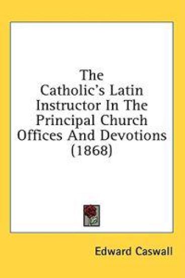 The Catholic's Latin Instructor In The Principal Church Offices And Devotions (1868)