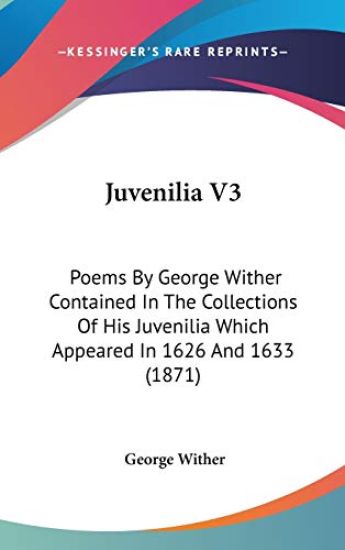 Juvenilia V3: Poems By George Wither Contained In The Collections Of His Juvenilia Which Appeared In 1626 And 1633 (1871)