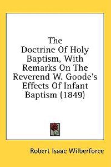 The Doctrine Of Holy Baptism, With Remarks On The Reverend W. Goode's Effects Of Infant Baptism (1849)