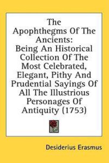 The Apophthegms Of The Ancients: Being An Historical Collection Of The Most Celebrated, Elegant, Pithy And Prudential Sayings Of All The Illustrious P