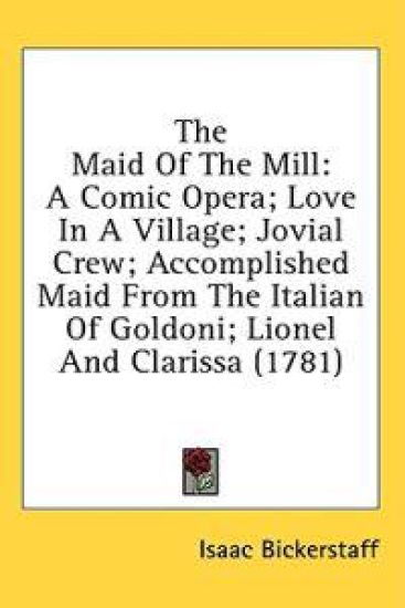 The Maid Of The Mill: A Comic Opera; Love In A Village; Jovial Crew; Accomplished Maid From The Italian Of Goldoni; Lionel And Clarissa (1781)