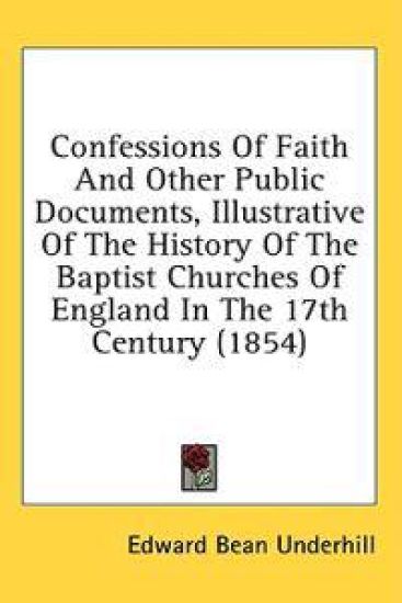 Confessions Of Faith And Other Public Documents, Illustrative Of The History Of The Baptist Churches Of England In The 17th Century (1854)