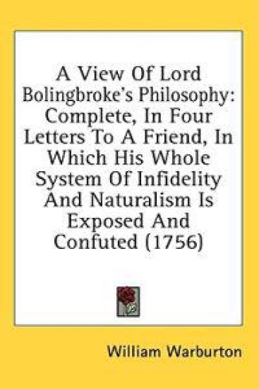 A View Of Lord Bolingbroke's Philosophy: Complete, In Four Letters To A Friend, In Which His Whole System Of Infidelity And Naturalism Is Exposed And