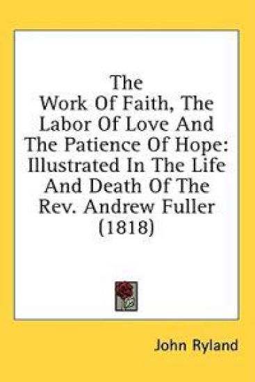The Work Of Faith, The Labor Of Love And The Patience Of Hope: Illustrated In The Life And Death Of The Rev. Andrew Fuller (1818)