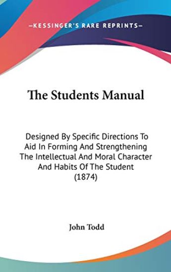 The Students Manual: Designed By Specific Directions To Aid In Forming And Strengthening The Intellectual And Moral Character And Habits Of The Studen