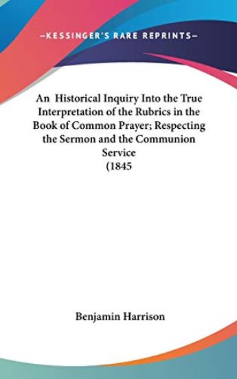 An Historical Inquiry Into The True Interpretation Of The Rubrics In The Book Of Common Prayer; Respecting The Sermon And The Communion Service (1845)