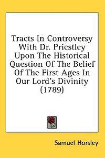 Tracts In Controversy With Dr. Priestley Upon The Historical Question Of The Belief Of The First Ages In Our Lord's Divinity (1789)