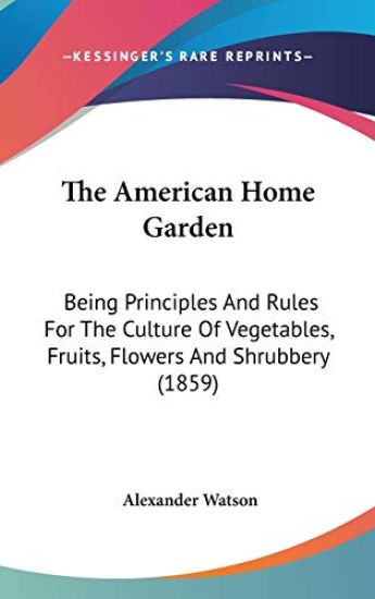 The American Home Garden: Being Principles And Rules For The Culture Of Vegetables, Fruits, Flowers And Shrubbery (1859)