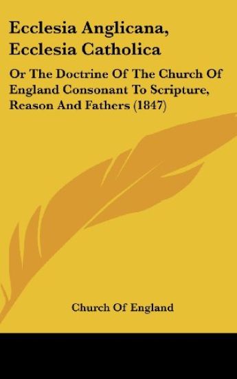 Ecclesia Anglicana, Ecclesia Catholica: Or The Doctrine Of The Church Of England Consonant To Scripture, Reason And Fathers (1847)