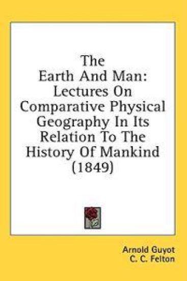 The Earth And Man: Lectures On Comparative Physical Geography In Its Relation To The History Of Mankind (1849)