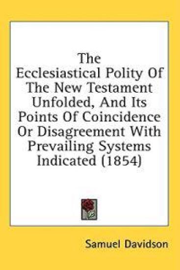 The Ecclesiastical Polity Of The New Testament Unfolded, And Its Points Of Coincidence Or Disagreement With Prevailing Systems Indicated (1854)