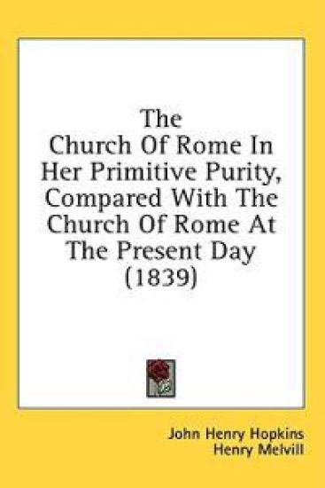 The Church Of Rome In Her Primitive Purity, Compared With The Church Of Rome At The Present Day (1839)