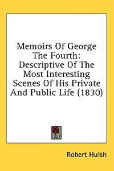 Memoirs Of George The Fourth: Descriptive Of The Most Interesting Scenes Of His Private And Public Life (1830)