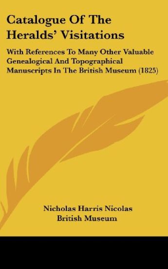 Catalogue Of The Heralds' Visitations: With References To Many Other Valuable Genealogical And Topographical Manuscripts In The British Museum (1825)