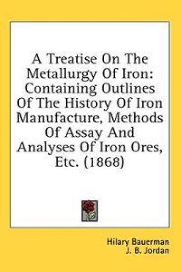 A Treatise On The Metallurgy Of Iron: Containing Outlines Of The History Of Iron Manufacture, Methods Of Assay And Analyses Of Iron Ores, Etc. (1868)