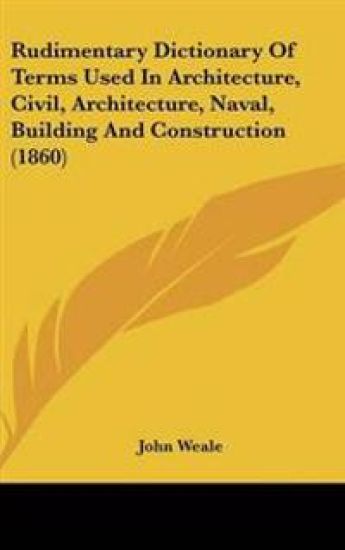 Rudimentary Dictionary of Terms Used in Architecture, Civil, Architecture, Naval, Building and Construction