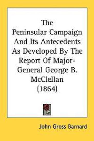 The Peninsular Campaign And Its Antecedents As Developed By The Report Of Major-General George B. McClellan (1864)