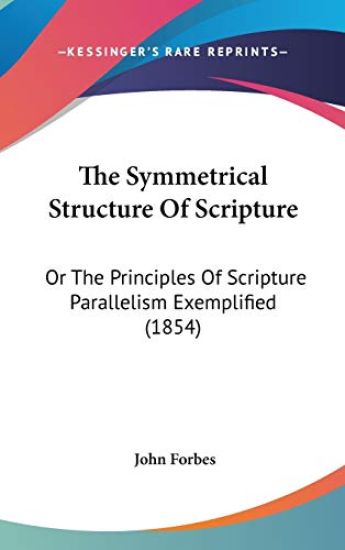 The Symmetrical Structure Of Scripture: Or The Principles Of Scripture Parallelism Exemplified (1854)