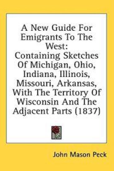 A New Guide For Emigrants To The West: Containing Sketches Of Michigan, Ohio, Indiana, Illinois, Missouri, Arkansas, With The Territory Of Wisconsin A