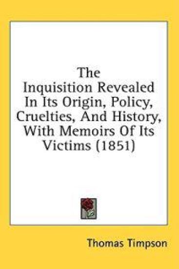 The Inquisition Revealed In Its Origin, Policy, Cruelties, And History, With Memoirs Of Its Victims (1851)