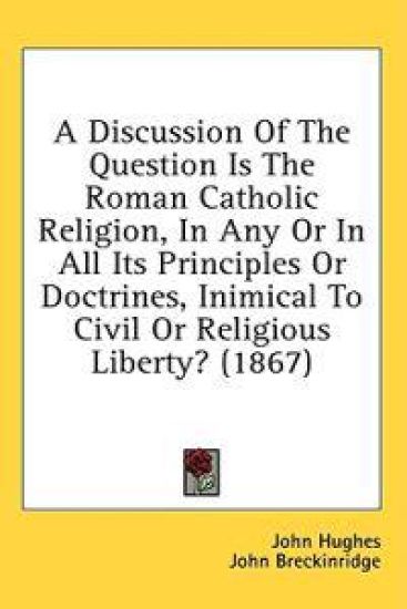 A Discussion Of The Question Is The Roman Catholic Religion, In Any Or In All Its Principles Or Doctrines, Inimical To Civil Or Religious Liberty? (18