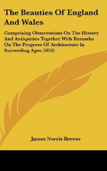 The Beauties Of England And Wales: Comprising Observations On The History And Antiquities Together With Remarks On The Progress Of Architecture In Suc