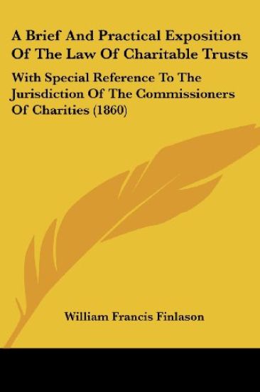 A Brief And Practical Exposition Of The Law Of Charitable Trusts: With Special Reference To The Jurisdiction Of The Commissioners Of Charities (1860)