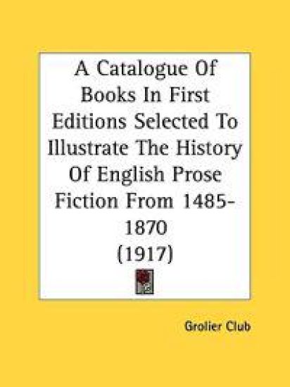 A Catalogue Of Books In First Editions Selected To Illustrate The History Of English Prose Fiction From 1485-1870 (1917)