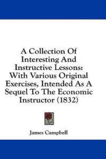 A Collection Of Interesting And Instructive Lessons: With Various Original Exercises, Intended As A Sequel To The Economic Instructor (1832)