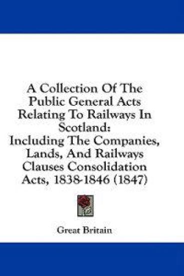 A Collection Of The Public General Acts Relating To Railways In Scotland: Including The Companies, Lands, And Railways Clauses Consolidation Acts, 183