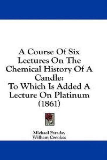 A Course Of Six Lectures On The Chemical History Of A Candle: To Which Is Added A Lecture On Platinum (1861)