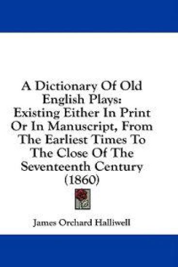 A Dictionary Of Old English Plays: Existing Either In Print Or In Manuscript, From The Earliest Times To The Close Of The Seventeenth Century (1860)