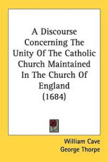 A Discourse Concerning The Unity Of The Catholic Church Maintained In The Church Of England (1684)
