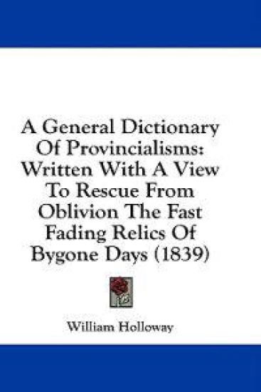 A General Dictionary Of Provincialisms: Written With A View To Rescue From Oblivion The Fast Fading Relics Of Bygone Days (1839)