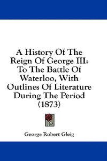 A History Of The Reign Of George III: To The Battle Of Waterloo, With Outlines Of Literature During The Period (1873)