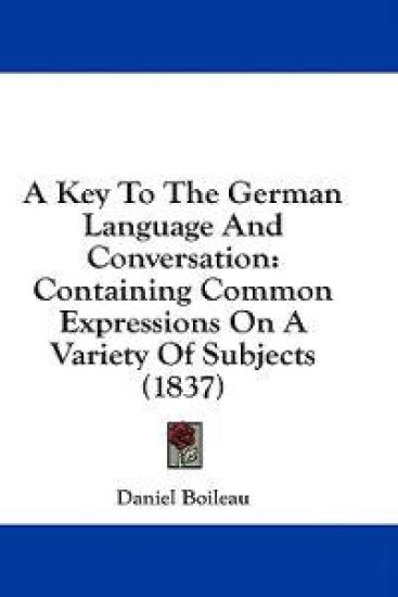 A Key To The German Language And Conversation: Containing Common Expressions On A Variety Of Subjects (1837)