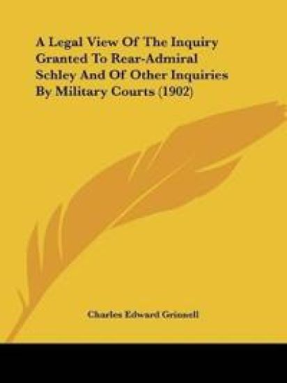 A Legal View Of The Inquiry Granted To Rear-Admiral Schley And Of Other Inquiries By Military Courts (1902)