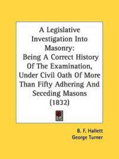 A Legislative Investigation Into Masonry: Being A Correct History Of The Examination, Under Civil Oath Of More Than Fifty Adhering And Seceding Masons