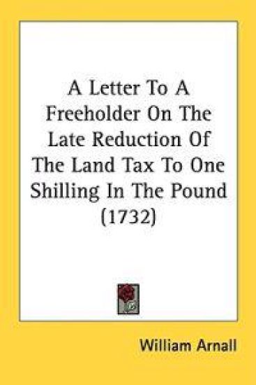 A Letter To A Freeholder On The Late Reduction Of The Land Tax To One Shilling In The Pound (1732)