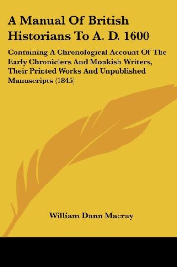 A Manual Of British Historians To A. D. 1600: Containing A Chronological Account Of The Early Chroniclers And Monkish Writers, Their Printed Works And