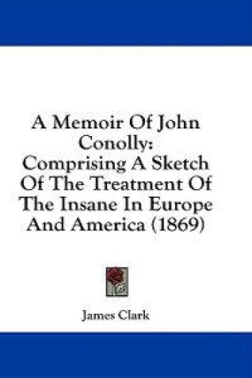 A Memoir Of John Conolly: Comprising A Sketch Of The Treatment Of The Insane In Europe And America (1869)
