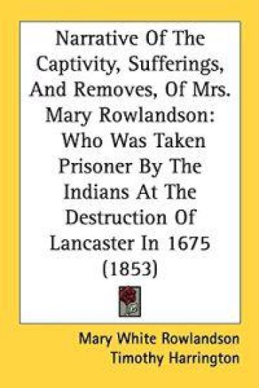Narrative Of The Captivity, Sufferings, And Removes, Of Mrs. Mary Rowlandson: Who Was Taken Prisoner By The Indians At The Destruction Of Lancaster In