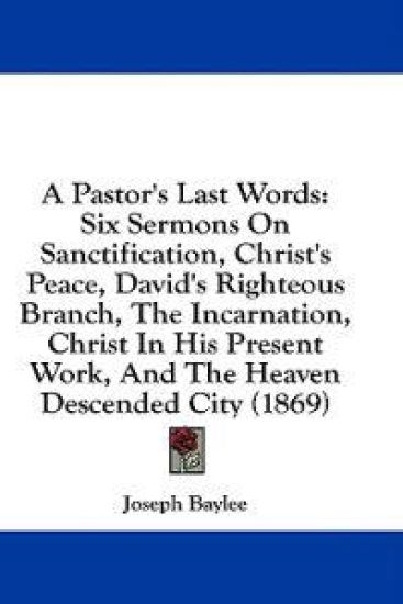 A Pastor's Last Words: Six Sermons On Sanctification, Christ's Peace, David's Righteous Branch, The Incarnation, Christ In His Present Work, And The H