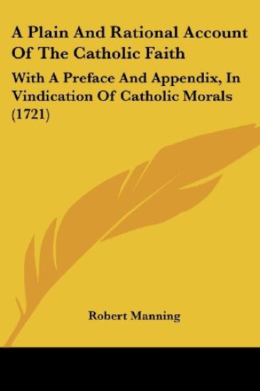A Plain And Rational Account Of The Catholic Faith: With A Preface And Appendix, In Vindication Of Catholic Morals (1721)