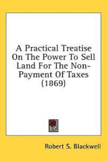 A Practical Treatise On The Power To Sell Land For The Non-Payment Of Taxes (1869)