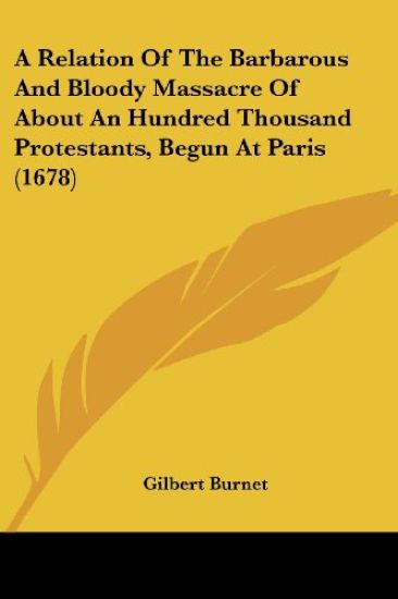 A Relation Of The Barbarous And Bloody Massacre Of About An Hundred Thousand Protestants, Begun At Paris (1678)